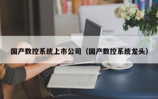 国产数控系统上市公司（国产数控系统龙头）