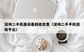 深圳二手机器设备回收出售（深圳二手手机回收平台）
