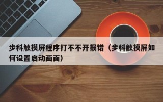 步科触摸屏程序打不不开报错（步科触摸屏如何设置启动画面）