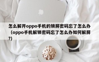 怎么解开oppo手机的锁屏密码忘了怎么办（oppo手机解锁密码忘了怎么办如何解屏?）