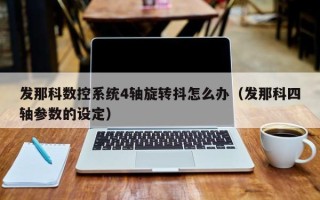 发那科数控系统4轴旋转抖怎么办（发那科四轴参数的设定）