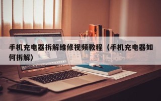 手机充电器拆解维修视频教程（手机充电器如何拆解）