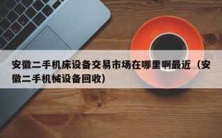 安徽二手机床设备交易市场在哪里啊最近（安徽二手机械设备回收）