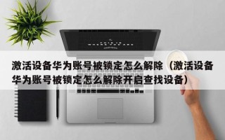 激活设备华为账号被锁定怎么解除（激活设备华为账号被锁定怎么解除开启查找设备）