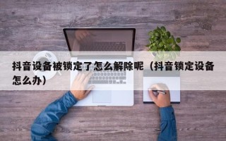 抖音设备被锁定了怎么解除呢（抖音锁定设备怎么办）
