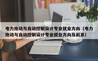 电力拖动与自动控制设计专业就业方向（电力拖动与自动控制设计专业就业方向及前景）