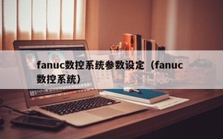 fanuc数控系统参数设定（fanuc 数控系统）
