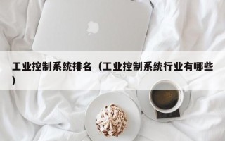 工业控制系统排名（工业控制系统行业有哪些）