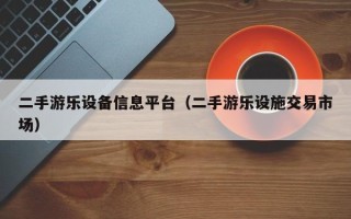 二手游乐设备信息平台（二手游乐设施交易市场）