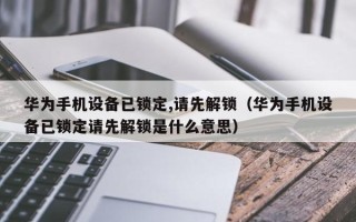 华为手机设备已锁定,请先解锁（华为手机设备已锁定请先解锁是什么意思）