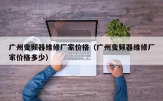 广州变频器维修厂家价格（广州变频器维修厂家价格多少）