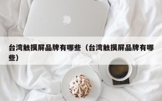 台湾触摸屏品牌有哪些（台湾触摸屏品牌有哪些）