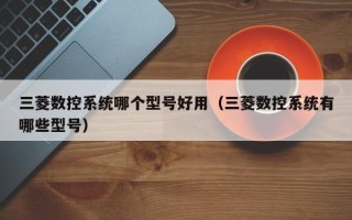 三菱数控系统哪个型号好用（三菱数控系统有哪些型号）