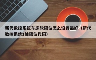 新代数控系统车床软限位怎么设置最好（新代数控系统z轴限位代码）