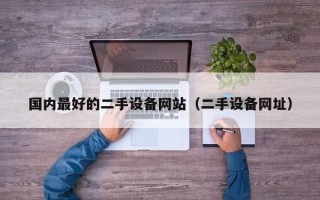 国内最好的二手设备网站（二手设备网址）
