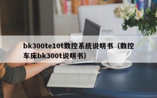 bk300te10t数控系统说明书（数控车床bk300t说明书）