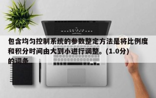 包含均匀控制系统的参数整定方法是将比例度和积分时间由大到小进行调整。(1.0分)的词条