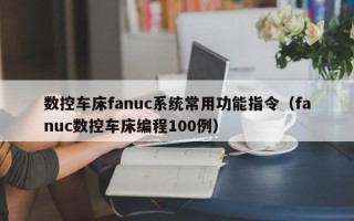 数控车床fanuc系统常用功能指令（fanuc数控车床编程100例）