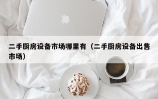 二手厨房设备市场哪里有（二手厨房设备出售市场）