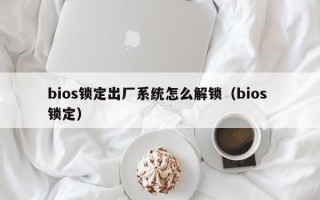 bios锁定出厂系统怎么解锁（bios 锁定）