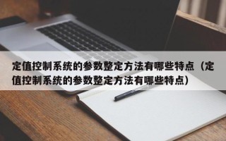 定值控制系统的参数整定方法有哪些特点（定值控制系统的参数整定方法有哪些特点）