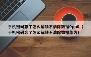 手机密码忘了怎么解锁不清除数据0pp0（手机密码忘了怎么解锁不清除数据华为）