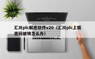 汇川plc解密软件v20（汇川plc上载密码被锁怎么办）