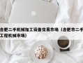 合肥二手机械加工设备交易市场（合肥市二手工程机械市场）