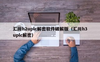 汇川h2uplc解密软件破解版（汇川h3uplc解密）