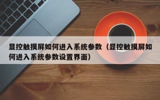 显控触摸屏如何进入系统参数（显控触摸屏如何进入系统参数设置界面）