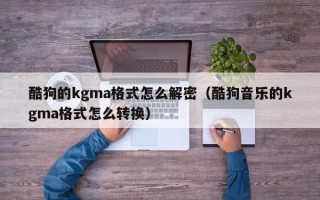酷狗的kgma格式怎么解密（酷狗音乐的kgma格式怎么转换）