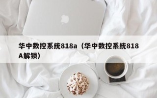 华中数控系统818a（华中数控系统818A解锁）