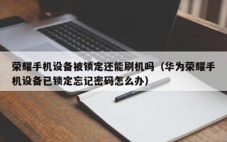 荣耀手机设备被锁定还能刷机吗（华为荣耀手机设备已锁定忘记密码怎么办）