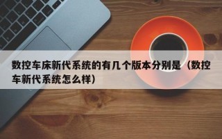 数控车床新代系统的有几个版本分别是（数控车新代系统怎么样）