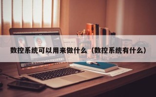 数控系统可以用来做什么（数控系统有什么）
