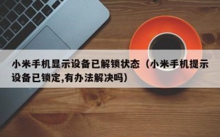 小米手机显示设备已解锁状态（小米手机提示设备已锁定,有办法解决吗）