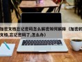 加密文档忘记密码怎么解密如何解除（加密的文档,忘记密码了,怎么办）
