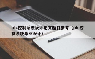 plc控制系统设计论文题目参考（plc控制系统毕业设计）