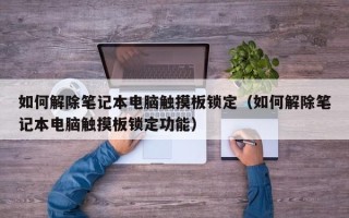 如何解除笔记本电脑触摸板锁定（如何解除笔记本电脑触摸板锁定功能）