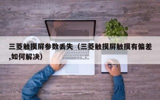 三菱触摸屏参数丢失（三菱触摸屏触摸有偏差,如何解决）