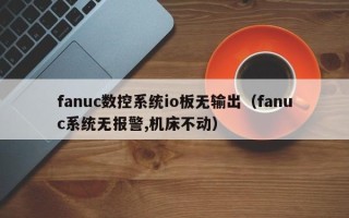 fanuc数控系统io板无输出（fanuc系统无报警,机床不动）