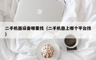 二手机器设备哪里找（二手机器上哪个平台找）