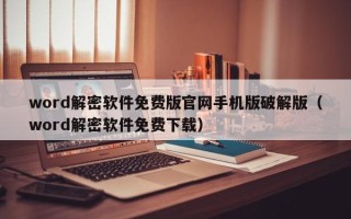 word解密软件免费版官网手机版破解版（word解密软件免费下载）