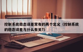 控制系统稳态误差常有的两个定义（控制系统的稳态误差与什么有关?）
