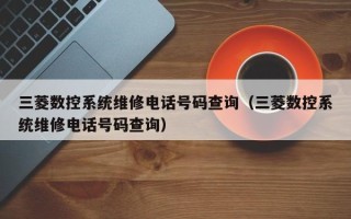 三菱数控系统维修电话号码查询（三菱数控系统维修电话号码查询）