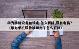 华为手机设备被锁定,怎么解除,没有电脑?（华为手机设备被锁定了怎么解除）