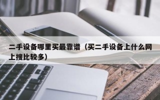 二手设备哪里买最靠谱（买二手设备上什么网上搜比较多）