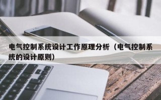 电气控制系统设计工作原理分析（电气控制系统的设计原则）
