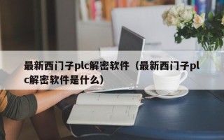 最新西门子plc解密软件（最新西门子plc解密软件是什么）