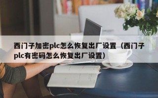 西门子加密plc怎么恢复出厂设置（西门子plc有密码怎么恢复出厂设置）
